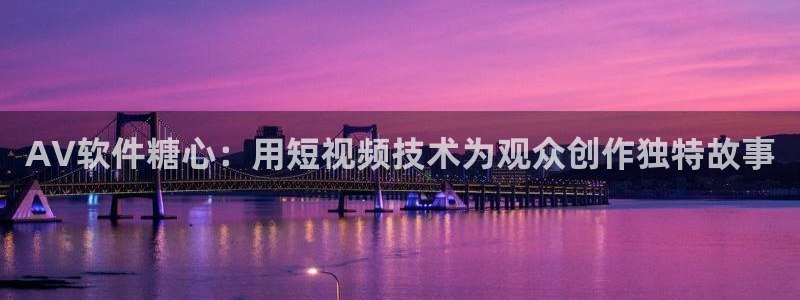 糖心vlog看黄：AV软件糖心：用短视频技术为观众创作独特故事