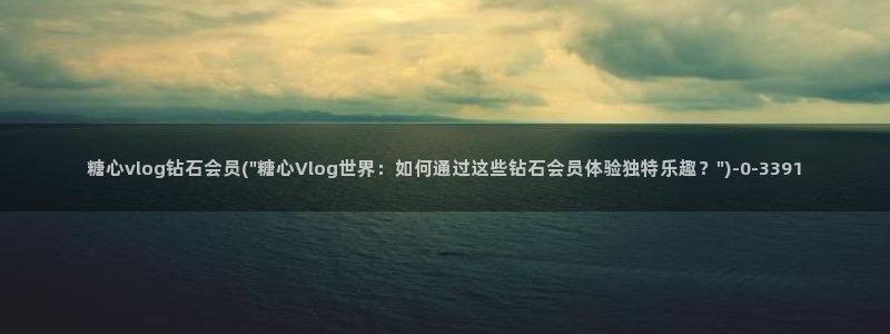 糖心vlog黄旧版：糖心vlog钻石会员(\
