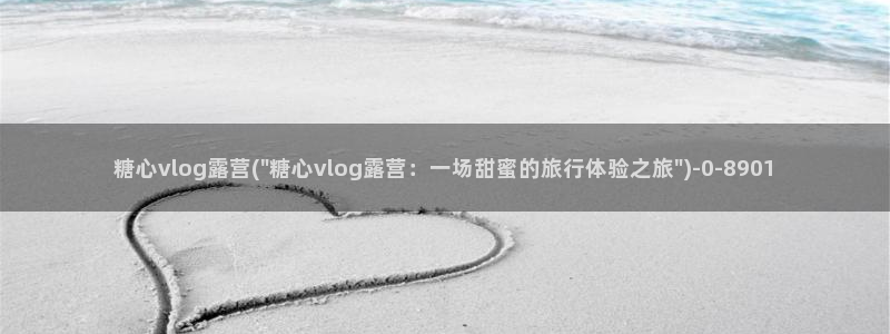 糖心vlog安全吗：糖心vlog露营(\